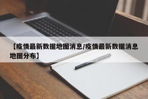 【疫情最新数据地图消息/疫情最新数据消息地图分布】