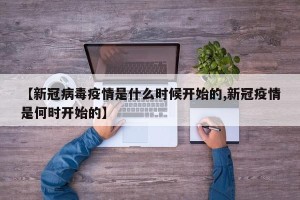 【新冠病毒疫情是什么时候开始的,新冠疫情是何时开始的】