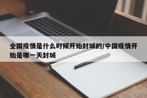 全国疫情是什么时候开始封城的/中国疫情开始是哪一天封城