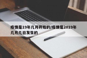 疫情是19年几月开始的/疫情是2019年几月几日发生的