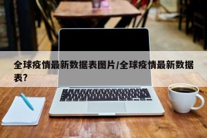 全球疫情最新数据表图片/全球疫情最新数据表?