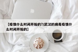 【疫情什么时间开始的?/武汉的病毒疫情什么时间开始的】
