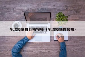 全球疫情排行榜视频（全球疫情排名榜）