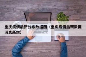 重庆疫情最新公布数据图（重庆疫情最新数据消息新增）