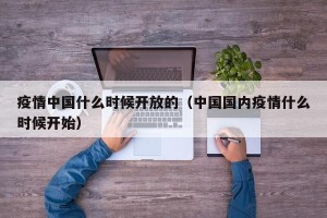 疫情中国什么时候开放的（中国国内疫情什么时候开始）