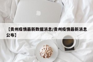 【贵州疫情最新数据消息/贵州疫情最新消息公布】