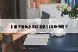 甘肃疫情动态实时播报/甘肃疫情速报