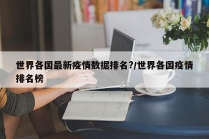 世界各国最新疫情数据排名?/世界各国疫情排名榜