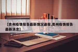 【贵州疫情报告最新情况通报,贵州疫情报告最新消息】
