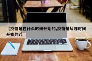 【疫情是在什么时候开始的,疫情是从哪时候开始的?】