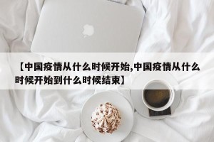【中国疫情从什么时候开始,中国疫情从什么时候开始到什么时候结束】