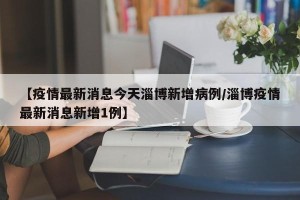 【疫情最新消息今天淄博新增病例/淄博疫情最新消息新增1例】