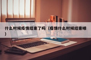 什么时候疫情结束了吗（疫情什么时候结束哦）