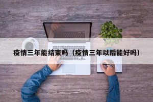 疫情三年能结束吗（疫情三年以后能好吗）