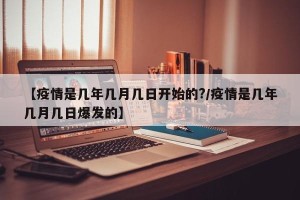 【疫情是几年几月几日开始的?/疫情是几年几月几日爆发的】