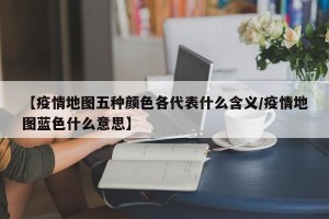 【疫情地图五种颜色各代表什么含义/疫情地图蓝色什么意思】