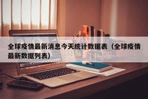 全球疫情最新消息今天统计数据表（全球疫情最新数据列表）