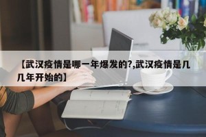 【武汉疫情是哪一年爆发的?,武汉疫情是几几年开始的】