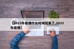 【2023年疫情什么时候结束了,2033年疫情】