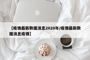 【疫情最新数据消息2020年/疫情最新数据消息疫情】