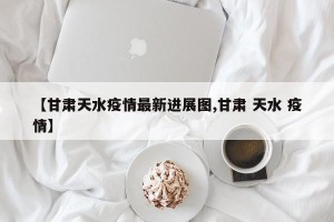 【甘肃天水疫情最新进展图,甘肃 天水 疫情】