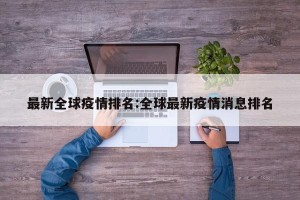 最新全球疫情排名:全球最新疫情消息排名