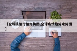 【全球疫情行情走势图,全球疫情趋势走势图】