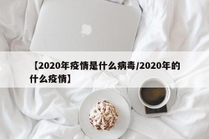 【2020年疫情是什么病毒/2020年的什么疫情】