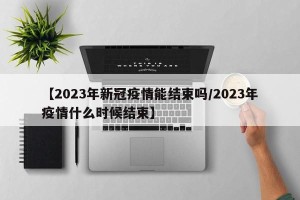 【2023年新冠疫情能结束吗/2023年疫情什么时候结束】