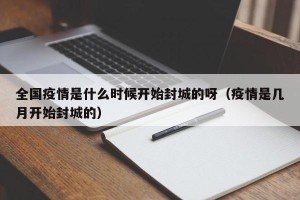 全国疫情是什么时候开始封城的呀（疫情是几月开始封城的）
