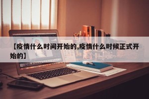 【疫情什么时间开始的,疫情什么时候正式开始的】