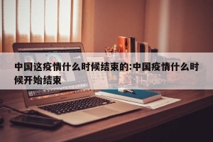 中国这疫情什么时候结束的:中国疫情什么时候开始结束