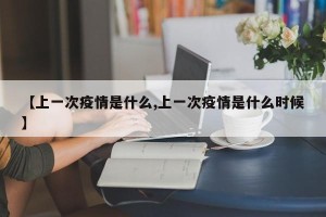 【上一次疫情是什么,上一次疫情是什么时候】