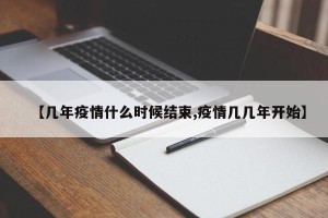 【几年疫情什么时候结束,疫情几几年开始】