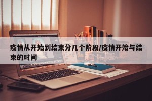 疫情从开始到结束分几个阶段/疫情开始与结束的时间