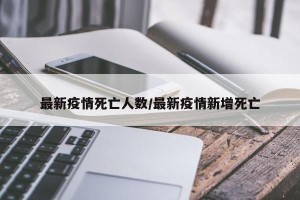 最新疫情死亡人数/最新疫情新增死亡