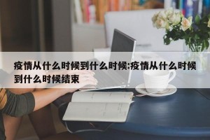 疫情从什么时候到什么时候:疫情从什么时候到什么时候结束