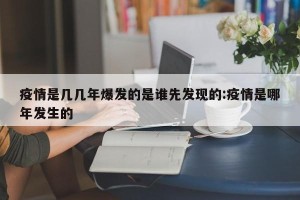 疫情是几几年爆发的是谁先发现的:疫情是哪年发生的