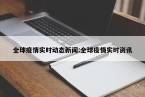 全球疫情实时动态新闻:全球疫情实时资讯