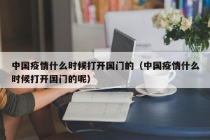 中国疫情什么时候打开国门的（中国疫情什么时候打开国门的呢）