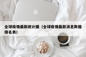 全球疫情最新统计图（全球疫情最新消息数据排名表）