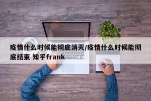 疫情什么时候能彻底消灭/疫情什么时候能彻底结束 知乎frank