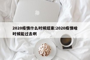 2020疫情什么时候结束:2020疫情啥时候能过去啊