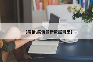 【疫情,疫情最新数据消息】