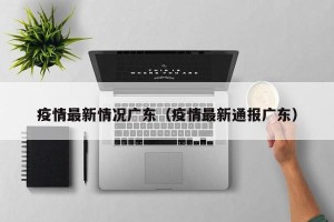 疫情最新情况广东（疫情最新通报广东）