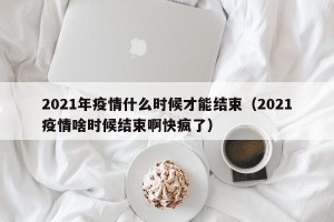 2021年疫情什么时候才能结束（2021疫情啥时候结束啊快疯了）
