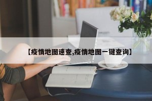 【疫情地图速查,疫情地图一键查询】