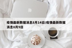 疫情最新数据消息8月14日/疫情最新数据消息8月9日