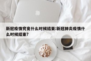 新冠疫情究竟什么时候结束:新冠肺炎疫情什么时候结束?