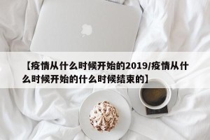 【疫情从什么时候开始的2019/疫情从什么时候开始的什么时候结束的】
